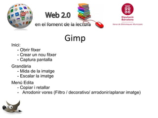 Inici:
- Obrir fitxer
- Crear un nou fitxer
- Captura pantalla

Gimp

Grandària
- Mida de la imatge
- Escalar la imatge
Menú Edita
- Copiar i retallar
- Arrodonir vores (Filtro / decorativo/ arrodonir/aplanar imatge)

 
