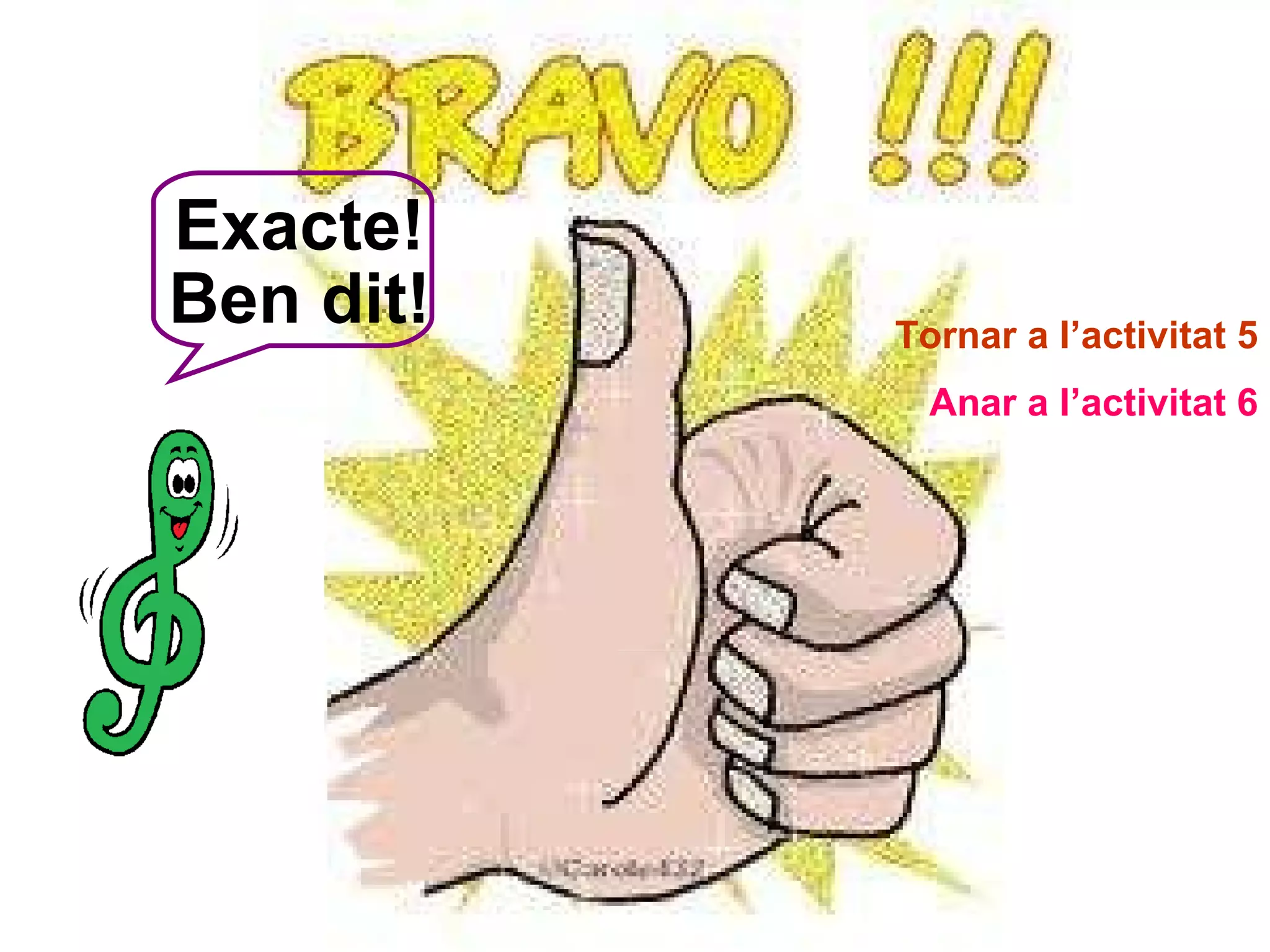 Exacte! Ben dit! Tornar a l’activitat 5 Anar a l’activitat 6 