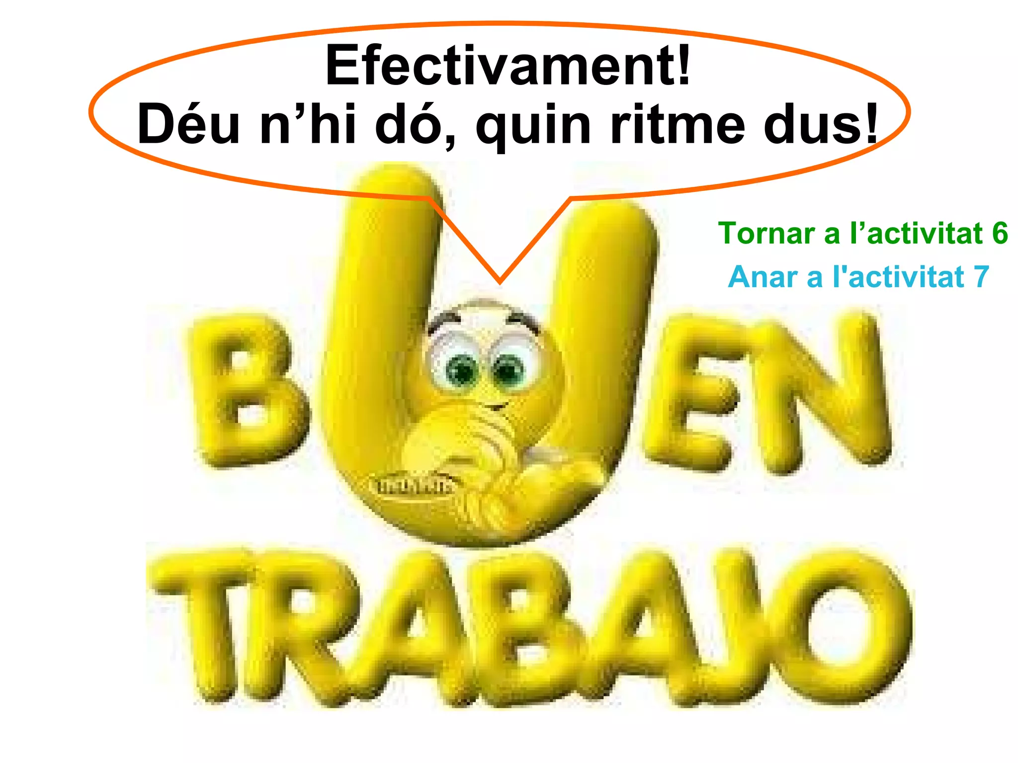 Efectivament! Déu n’hi dó, quin ritme dus! Tornar a l’activitat 6 Anar a l'activitat 7 