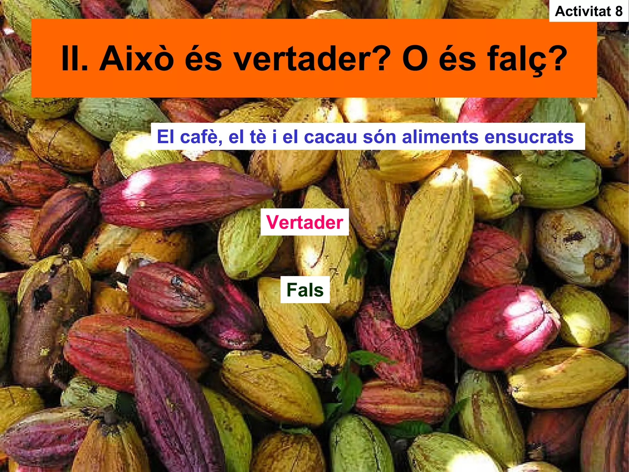 II. Això és vertader? O és falç? El cafè, el tè i el cacau són aliments ensucrats  Vertader Fals Activitat 8 