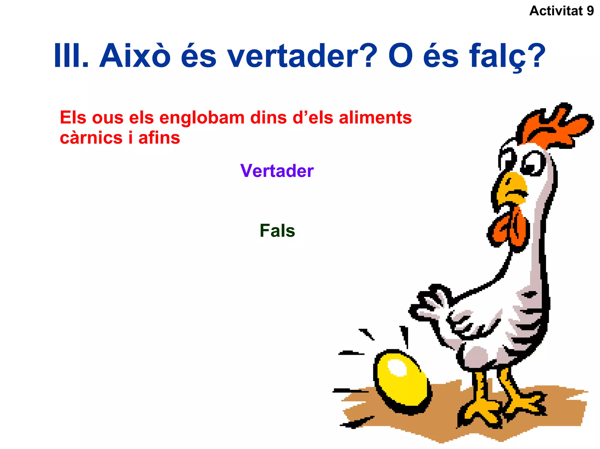 III. Això és vertader? O és falç? Activitat 9 Els ous els englobam dins d’els aliments  càrnics i afins Vertader Fals 