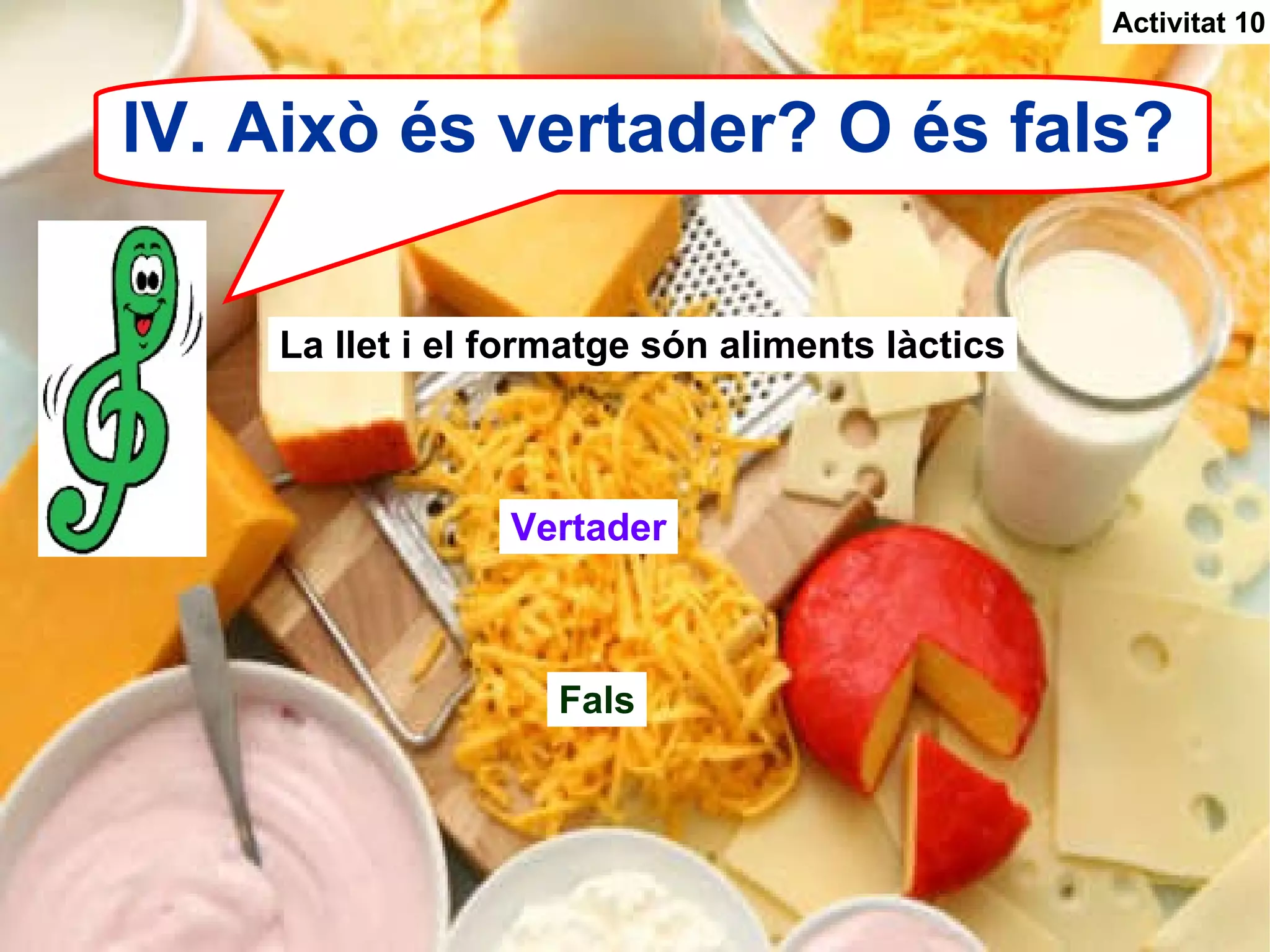 IV. Això és vertader? O és fals? Activitat 10 La llet i el formatge són aliments làctics Fals Vertader 