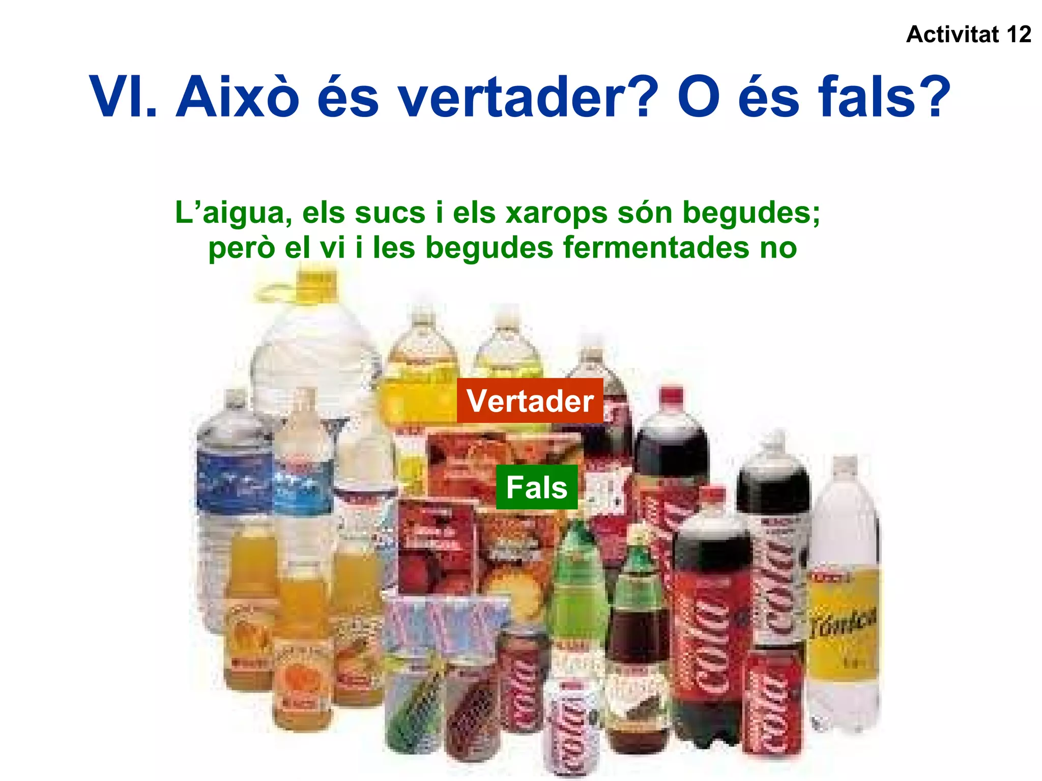 VI. Això és vertader? O és fals? L’aigua, els sucs i els xarops són begudes;  però el vi i les begudes fermentades no Vertader Fals Activitat 12 