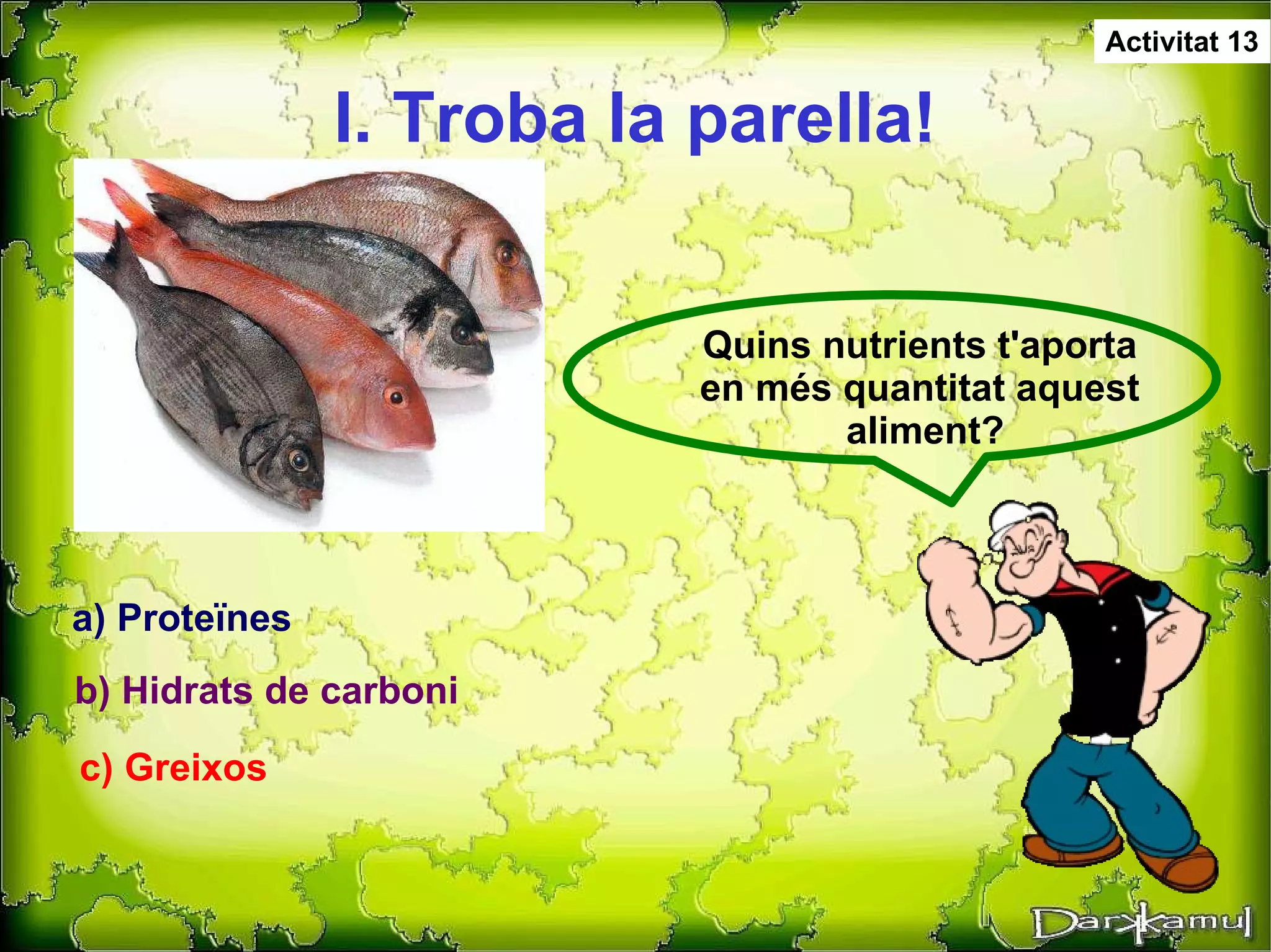 I. Troba la parella! Quins nutrients t'aporta  en més quantitat aquest  aliment? a) Proteïnes b) Hidrats de carboni c) Greixos Activitat 13 