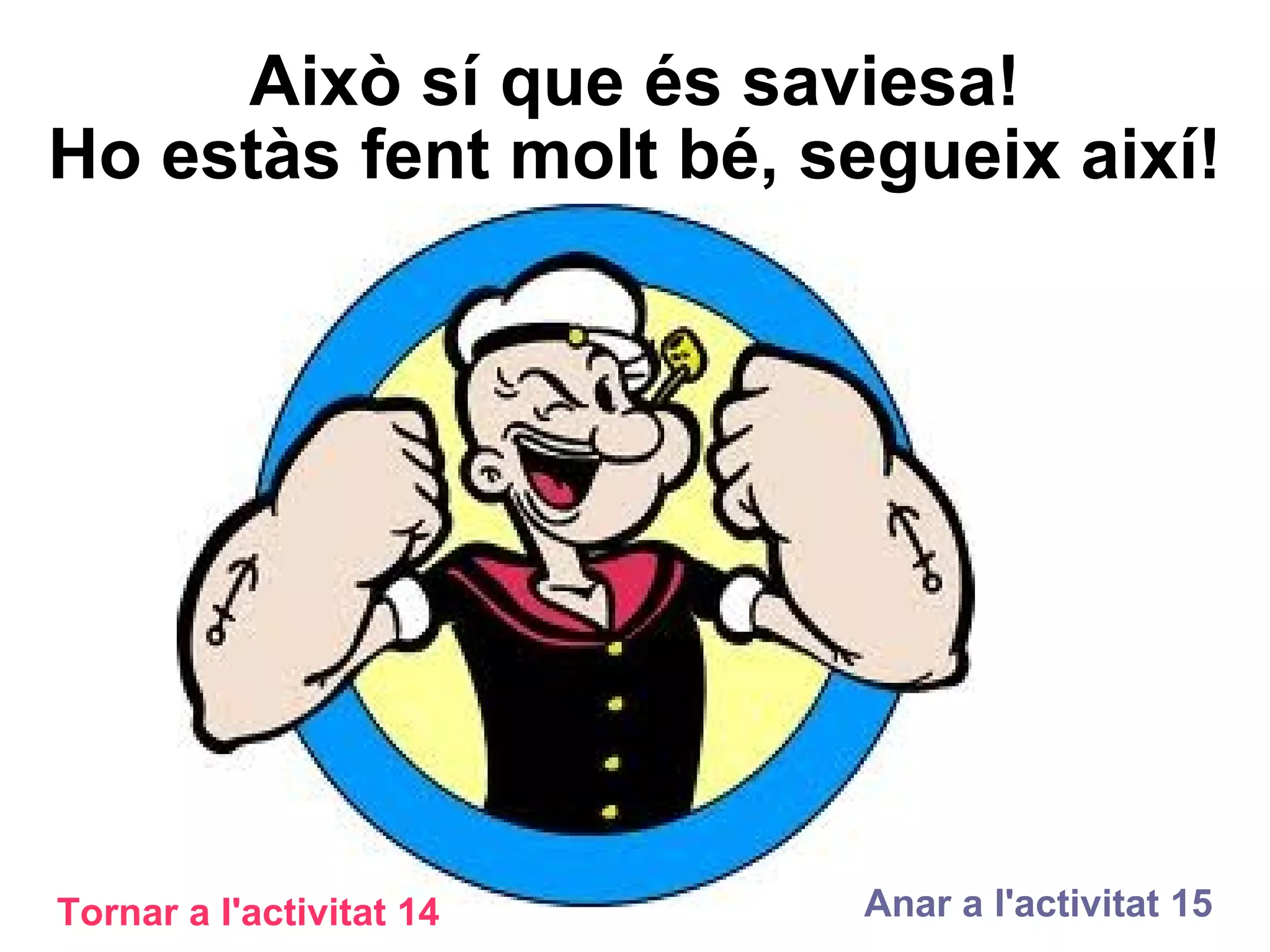 Això sí que és saviesa! Ho estàs fent molt bé, segueix així! Tornar a l'activitat 14 Anar a l'activitat 15 