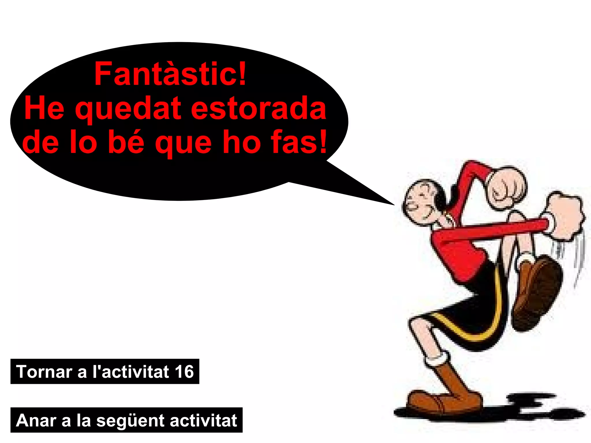 Fantàstic!  He quedat estorada de lo bé que ho fas! Tornar a l'activitat 16 Anar a la següent activitat 