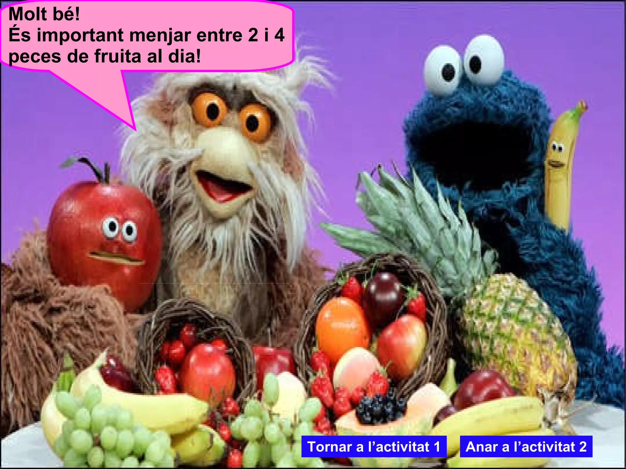 Molt bé! És important menjar entre 2 i 4 peces de fruita al dia! Tornar a l’activitat 1 Anar a l’activitat 2 