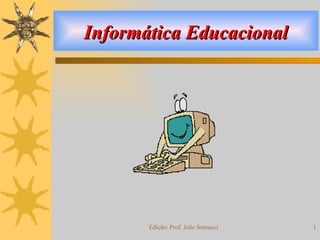 Informática Educacional




       Edição: Prof. João Santucci   1
 