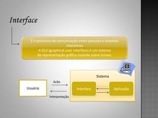É o processo de comunicação entre pessoas e sistemas
                        interativos
       A GUI (graphical user interface) é um sistema
      de representação gráfica assente sobre ícones.




                                         Sistema
               Acão
Usuário                      Interface             Aplicação
             Interpretação
 