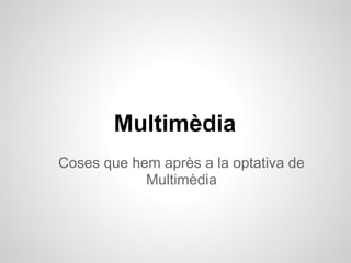 Multimèdia
Coses que hem après a la optativa de
            Multimèdia
 