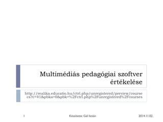 Multimédiás pedagógiai szoftver értékelése 
http://realika.educatio.hu/ctrl.php/unregistered/preview/coursecs?c=41&pbka=0&pbk=%2Fctrl.php%2Funregistered%2Fcourses 
2014.11.02. 
1 
Készítette: Gál István  