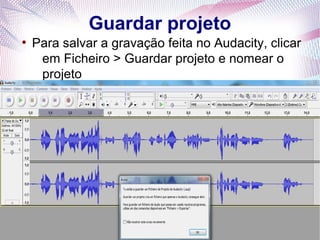 Guardar projeto
●
    Para salvar a gravação feita no Audacity, clicar
     em Ficheiro > Guardar projeto e nomear o
     projeto
 