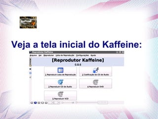 Veja a tela inicial do Kaffeine:
 