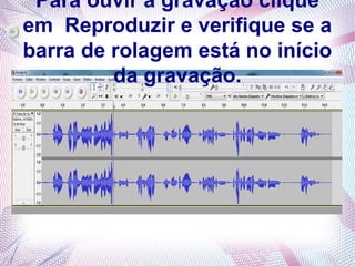 Para ouvir a gravação clique
em Reproduzir e verifique se a
barra de rolagem está no início
         da gravação.
 