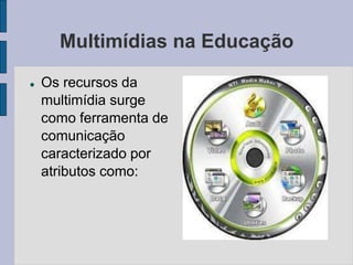 Multimídias na Educação 
 Os recursos da 
multimídia surge 
como ferramenta de 
comunicação 
caracterizado por 
atributos como: 
 