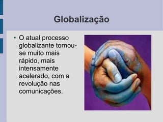 Globalização O atual processo globalizante tornou-se muito mais rápido, mais intensamente acelerado, com a revolução nas comunicações.