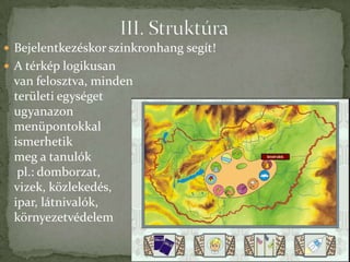  Bejelentkezéskor szinkronhang segít!
 A térkép logikusan
 van felosztva, minden
 területi egységet
 ugyanazon
 menüpontokkal
 ismerhetik
 meg a tanulók
  pl.: domborzat,
 vizek, közlekedés,
 ipar, látnivalók,
 környezetvédelem
 