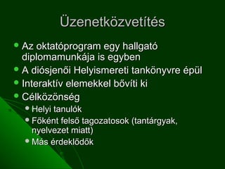 Üzenetközvetítés
 Az  oktatóprogram egy hallgató
  diplomamunkája is egyben
 A diósjenői Helyismereti tankönyvre épül
 Interaktív elemekkel bővíti ki
 Célközönség
   Helyitanulók
   Főként felső tagozatosok (tantárgyak,
    nyelvezet miatt)
   Más érdeklődők
 