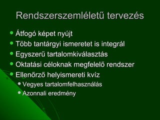 Rendszerszemléletű tervezés
 Átfogó képet nyújt
 Több tantárgyi ismeretet is integrál
 Egyszerű tartalomkiválasztás
 Oktatási céloknak megfelelő rendszer
 Ellenőrző helyismereti kvíz
   Vegyes tartalomfelhasználás
   Azonnali eredmény
 
