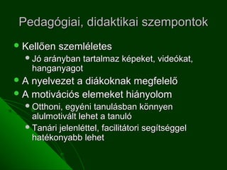 Pedagógiai, didaktikai szempontok
 Kellően   szemléletes
   Jó arányban tartalmaz képeket, videókat,
     hanganyagot
A  nyelvezet a diákoknak megfelelő
 A motivációs elemeket hiányolom
   Otthoni, egyéni tanulásban könnyen
    alulmotivált lehet a tanuló
   Tanári jelenléttel, facilitátori segítséggel
    hatékonyabb lehet
 