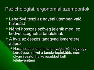Pszichológiai, ergonómiai szempontok
 Lehetővé   teszi az egyéni ütemben való
  haladást
 Néhol hosszas szöveg jelenik meg, ez
  kedvét szegheti a tanulóknak
 A kvíz az összes tanagyag ismeretére
  alapoz
   Hasznosabb   lehetni tananyagonként egy-egy
   kérdéssor, mivel a tanuló-léptékűbb, nem
   olyan ijesztő, ha kevesebbet kell
   feleleveníteni
 