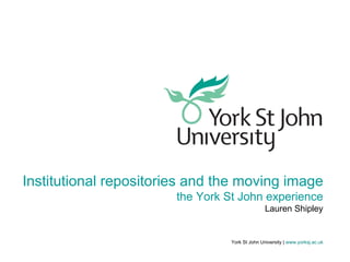 York St John University |   www.yorksj.ac.uk Institutional repositories and the moving image the York St John experience Lauren Shipley 