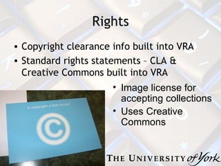 Rights Copyright clearance info built into VRA Standard rights statements – CLA & Creative Commons built into VRA Image license for accepting collections Uses Creative Commons 