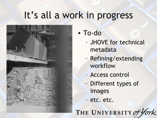 It’s all a work in progress To-do JHOVE for technical metadata Refining/extending workflow Access control Different types of images etc. etc. 