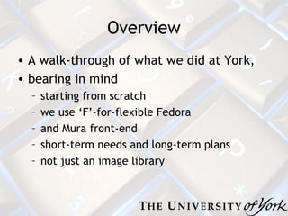 Overview A walk-through of what we did at York, bearing in mind starting from scratch we use ‘F’-for-flexible Fedora and Mura front-end short-term needs and long-term plans not just an image library 
