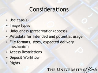 Considerations Use case(s) Image types Uniqueness (preservation/access) Metadata for intended and potential usage File formats, sizes, expected delivery mechanism Access Restrictions Deposit Workflow Rights 