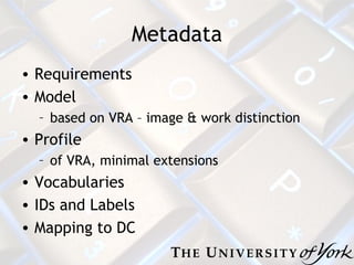 Metadata Requirements Model based on VRA – image & work distinction Profile of VRA, minimal extensions Vocabularies IDs and Labels Mapping to DC 