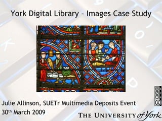 York Digital Library – Images Case Study Julie Allinson, SUETr Multimedia Deposits Event 30 th  March 2009 