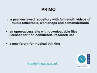 PRIMO a peer-reviewed repository with full-length videos of music rehearsals, workshops and demonstrations an open-access site with downloadable files licensed for non-commercial/research use a new forum for musical thinking http://primo.sas.ac.uk   