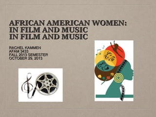 AFRICAN AMERICAN WOMEN:
IN FILM AND MUSIC
IN FILM AND MUSIC
RACHEL KAMMEN
AFAM 3433
FALL 2013 SEMESTER
OCTOBER 29, 2013

 
