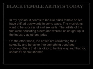 OTHER BLACK FEMALE ARTISTS

•

Beyonce: uses her sex appeal
in order to sell her music
•

•

created alter ego, Sasha
Fier...