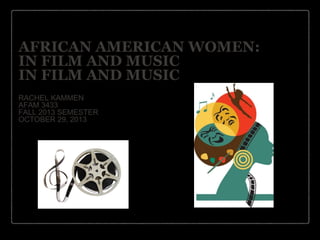 AFRICAN AMERICAN WOMEN:
IN FILM AND MUSIC
IN FILM AND MUSIC
RACHEL KAMMEN
AFAM 3433
FALL 2013 SEMESTER
OCTOBER 29, 2013

 