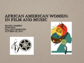 AFRICAN AMERICAN WOMEN:
IN FILM AND MUSIC
RACHEL KAMMEN
AFAM 3433
FALL 2013 SEMESTER
OCTOBER 29, 2013

 