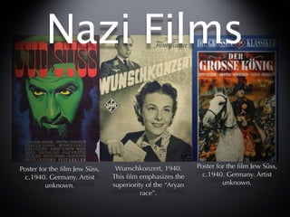 Nazi Films


Poster for the ﬁlm Jew Süss,    Wunschkonzert, 1940.       Poster for the ﬁlm Jew Süss,
  c.1940. Germany. Artist      This ﬁlm emphasizes the       c.1940. Germany. Artist
         unknown.              superiority of the “Aryan            unknown.
                                         race”.
 
