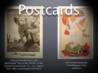 Postcards


    “Not you but the front is the
benchmark” Day of the NSDAP in the       Anti-German postcard,
General Government 13. – 15 . August      1944/Belgium/ Artist
 1943. After a painting by Will Tesch.         unknown
 