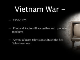 Vietnam War -
1955-1975

Print and Radio still accessible and popular
mediums

 Advent of mass television culture: the ﬁrst
‘television’ war
 