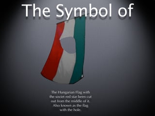 The Symbol of



    The Hungarian Flag with
   the soviet red star been cut
    out from the middle of it.
     Also known as the ﬂag
          with the hole.
 