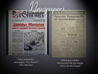 Newspapers Allied gray media: Nachrichten für die Truppe (News for the Troops) Nazi-antisemitic newspaper: Der Stürmer (The Attacker) 