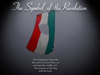 The Symbol of the Revolution The Hungarian Flag with the soviet red star been cut out from the middle of it. Also known as the flag with the hole. 