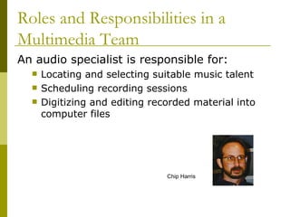An audio specialist is responsible for: Locating and selecting suitable music talent Scheduling recording sessions Digitizing and editing recorded material into computer files Roles and Responsibilities in a Multimedia Team Chip Harris 