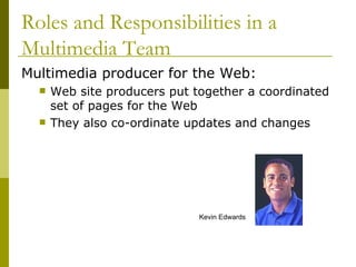 Multimedia producer for the Web: Web site producers put together a coordinated set of pages for the Web They also co-ordinate updates and changes Roles and Responsibilities in a Multimedia Team Kevin Edwards 