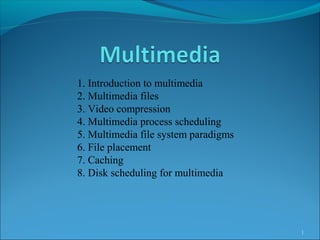 1
1. Introduction to multimedia
2. Multimedia files
3. Video compression
4. Multimedia process scheduling
5. Multimedia file system paradigms
6. File placement
7. Caching
8. Disk scheduling for multimedia
 