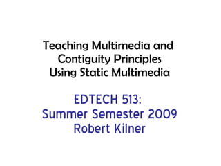Teaching Multimedia and  Contiguity Principles Using Static Multimedia EDTECH 513:  Summer Semester 2009 Robert Kilner 