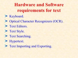 Hardware and Software
    requirements for text
Keyboard.
Optical Character Recognizers (OCR).
Text Editors.
Text Style.
Text Searching.
Hypertext.
Text Importing and Exporting.
 
