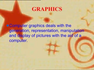 GRAPHICS

Computer graphics deals with the
generation, representation, manipulation
and display of pictures with the aid of a
computer.
 