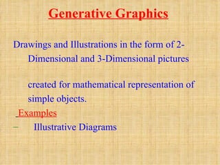 Generative Graphics

Drawings and Illustrations in the form of 2-
   Dimensional and 3-Dimensional pictures

    created for mathematical representation of
    simple objects.
  Examples
–     Illustrative Diagrams
 